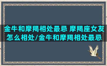 金牛和摩羯相处最忌 摩羯座女友怎么相处/金牛和摩羯相处最忌 摩羯座女友怎么相处-我的网站